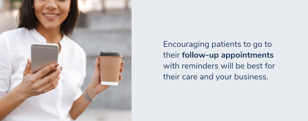 Encouraging patients to go to their follow-up appointments with text or email reminders will result in the best possible plan for their care and your business.